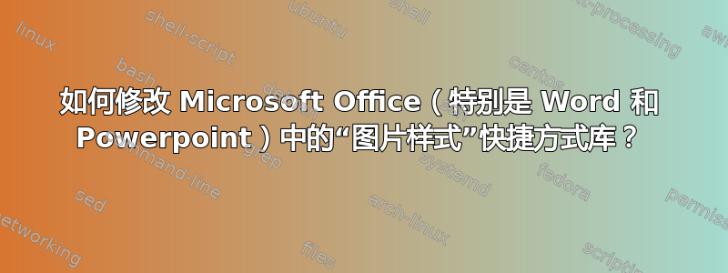 如何修改 Microsoft Office（特别是 Word 和 Powerpoint）中的“图片样式”快捷方式库？