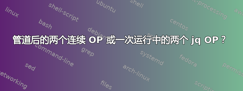 管道后的两个连续 OP 或一次运行中的两个 jq OP？