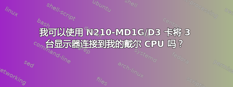 我可以使用 N210-MD1G/D3 卡将 3 台显示器连接到我的戴尔 CPU 吗？