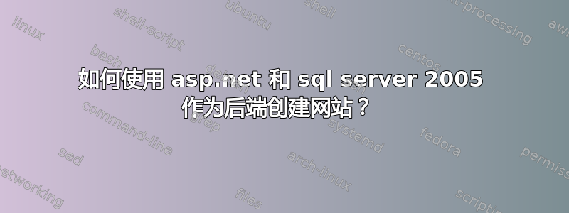 如何使用 asp.net 和 sql server 2005 作为后端创建网站？ 