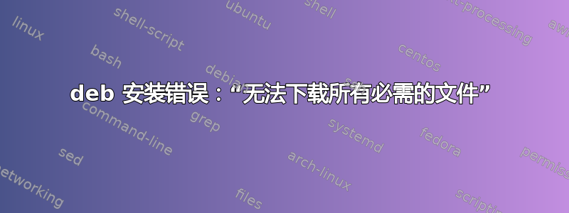 deb 安装错误：“无法下载所有必需的文件”