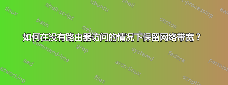 如何在没有路由器访问的情况下保留网络带宽？