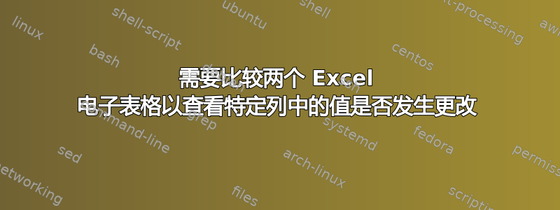 需要比较两个 Excel 电子表格以查看特定列中的值是否发生更改