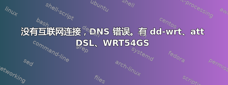 没有互联网连接，DNS 错误。有 dd-wrt、att DSL、WRT54GS