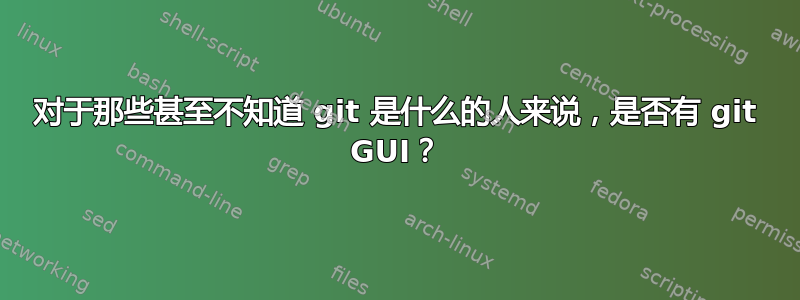 对于那些甚至不知道 git 是什么的人来说，是否有 git GUI？