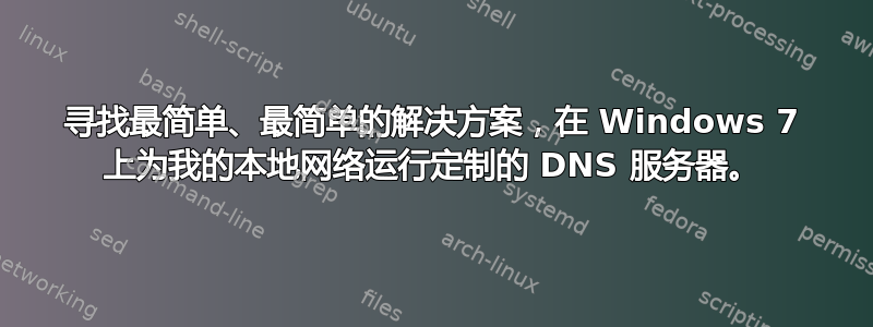 寻找最简单、最简单的解决方案，在 Windows 7 上为我的本地网络运行定制的 DNS 服务器。