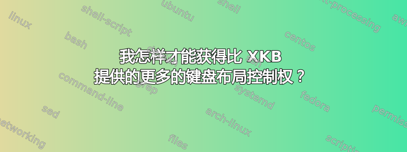 我怎样才能获得比 XKB 提供的更多的键盘布局控制权？