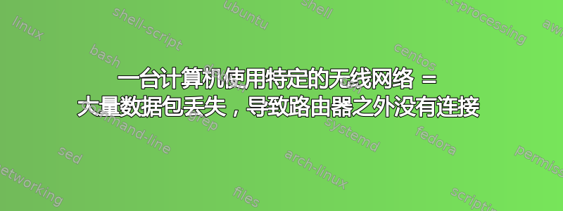 一台计算机使用特定的无线网络 = 大量数据包丢失，导致路由器之外没有连接