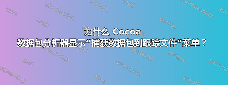 为什么 Cocoa 数据包分析器显示“捕获数据包到跟踪文件”菜单？