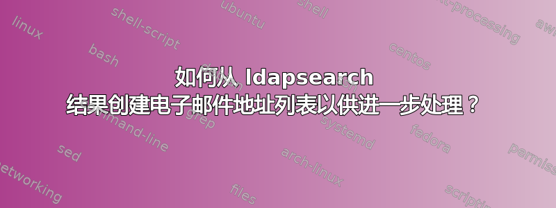 如何从 ldapsearch 结果创建电子邮件地址列表以供进一步处理？