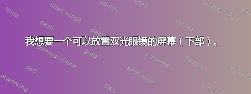 我想要一个可以放置双光眼镜的屏幕（下部）。