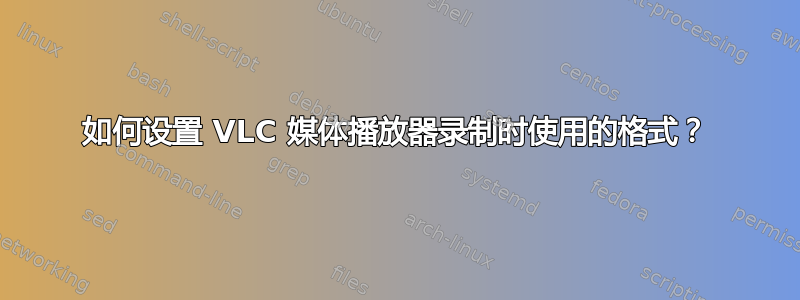 如何设置 VLC 媒体播放器录制时使用的格式？