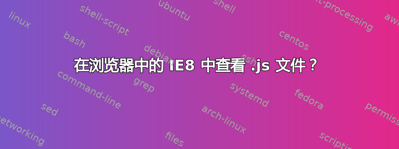 在浏览器中的 IE8 中查看 .js 文件？