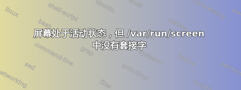 屏幕处于活动状态，但 /var/run/screen 中没有套接字