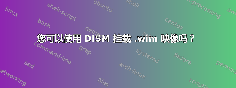 您可以使用 DISM 挂载 .wim 映像吗？