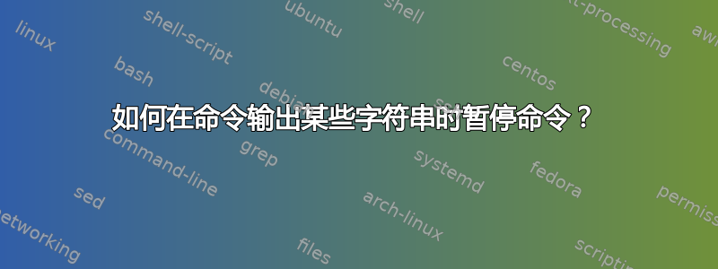 如何在命令输出某些字符串时暂停命令？