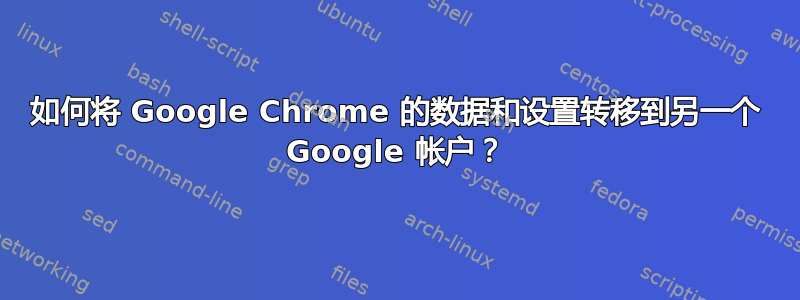 如何将 Google Chrome 的数据和设置转移到另一个 Google 帐户？