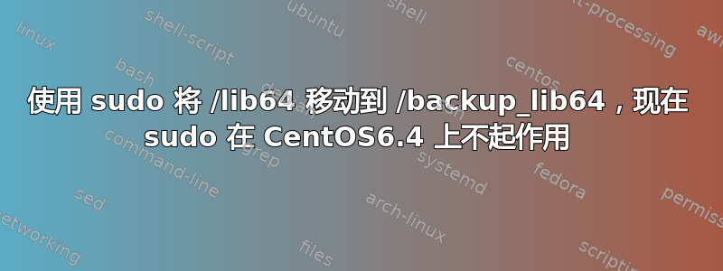 使用 sudo 将 /lib64 移动到 /backup_lib64，现在 sudo 在 CentOS6.4 上不起作用