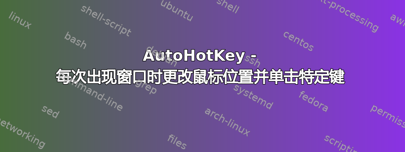 AutoHotKey - 每次出现窗口时更改鼠标位置并单击特定键