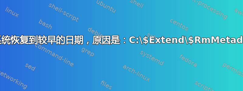 无法将系统恢复到较早的日期，原因是：C:\$Extend\$RmMetada\$Txf