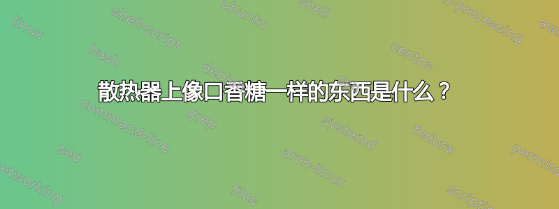 散热器上像口香糖一样的东西是什么？