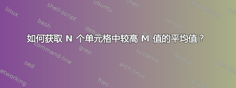 如何获取 N 个单元格中较高 M 值的平均值？