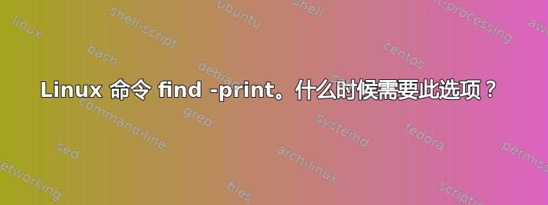 Linux 命令 find -print。什么时候需要此选项？