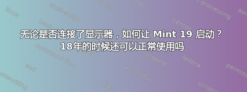 无论是否连接了显示器，如何让 Mint 19 启动？ 18年的时候还可以正常使用吗