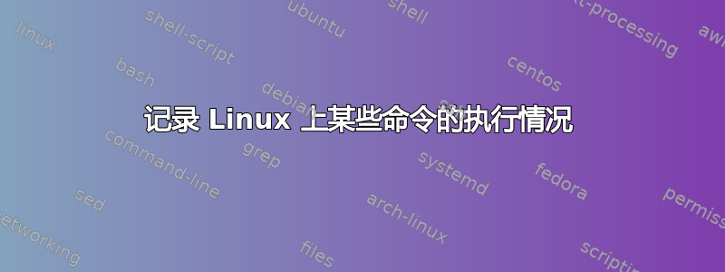 记录 Linux 上某些命令的执行情况