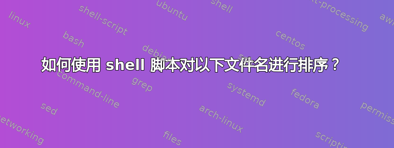 如何使用 shell 脚本对以下文件名进行排序？ 