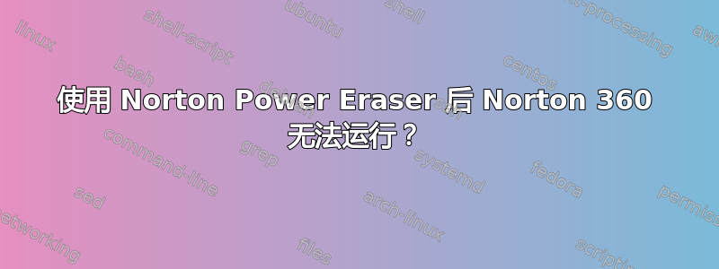 使用 Norton Power Eraser 后 Norton 360 无法运行？