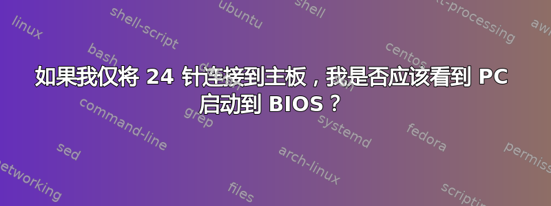 如果我仅将 24 针连接到主板，我是否应该看到 PC 启动到 BIOS？