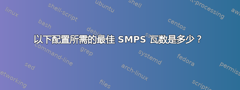 以下配置所需的最佳 SMPS 瓦数是多少？