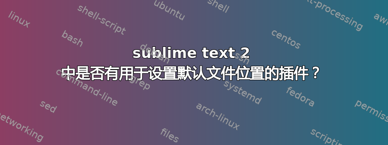 sublime text 2 中是否有用于设置默认文件位置的插件？