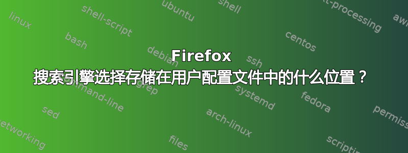 Firefox 搜索引擎选择存储在用户配置文件中的什么位置？