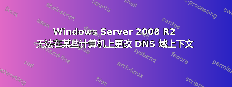 Windows Server 2008 R2 无法在某些计算机上更改 DNS 域上下文