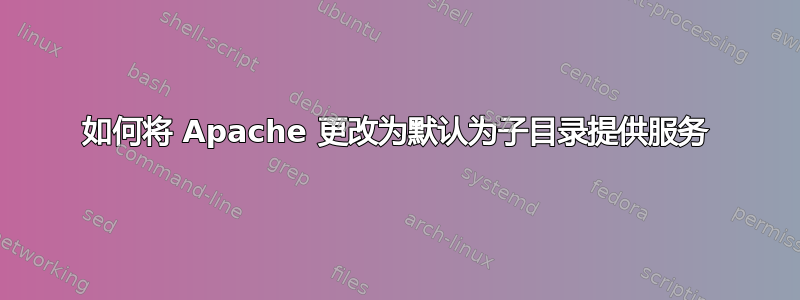 如何将 Apache 更改为默认为子目录提供服务