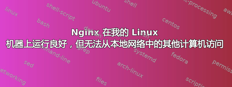 Nginx 在我的 Linux 机器上运行良好，但无法从本地网络中的其他计算机访问