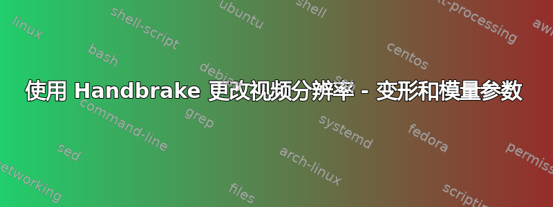 使用 Handbrake 更改视频分辨率 - 变形和模量参数