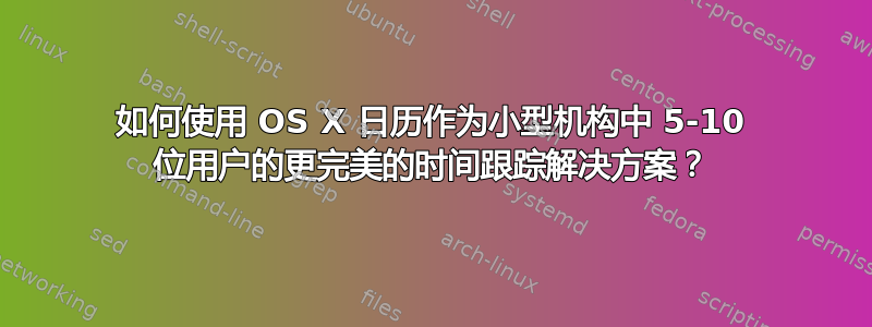 如何使用 OS X 日历作为小型机构中 5-10 位用户的更完美的时间跟踪解决方案？