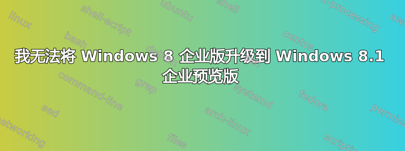 我无法将 Windows 8 企业版升级到 Windows 8.1 企业预览版