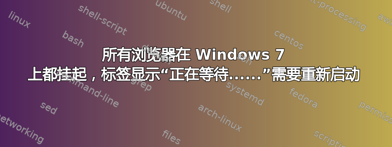 所有浏览器在 Windows 7 上都挂起，标签显示“正在等待......”需要重新启动