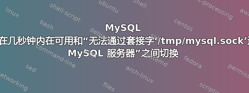 MySQL 不稳定状态在几秒钟内在可用和“无法通过套接字‘/tmp/mysql.sock’连接到本地 MySQL 服务器”之间切换