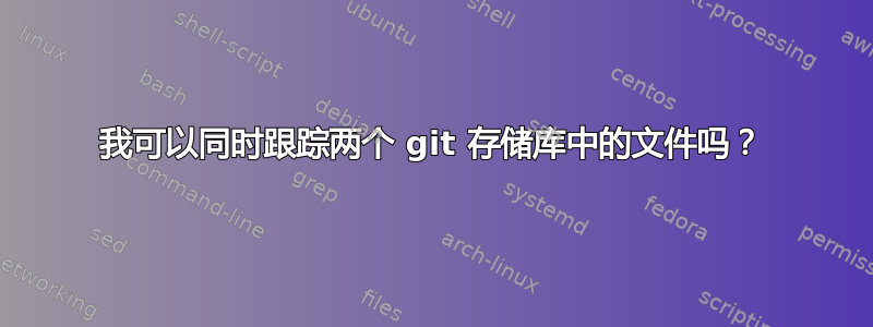 我可以同时跟踪两个 git 存储库中的文件吗？