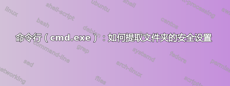 命令行（cmd.exe）：如何提取文件夹的安全设置