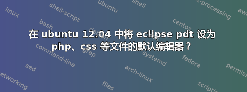 在 ubuntu 12.04 中将 eclipse pdt 设为 php、css 等文件的默认编辑器？