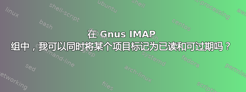 在 Gnus IMAP 组中，我可以同时将某个项目标记为已读和可过期吗？