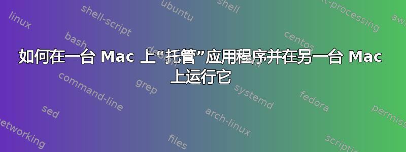 如何在一台 Mac 上“托管”应用程序并在另一台 Mac 上运行它