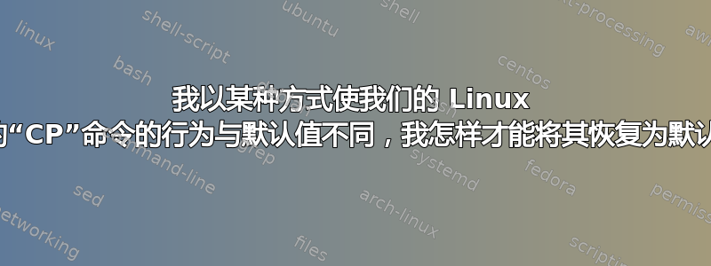 我以某种方式使我们的 Linux 机器的“CP”命令的行为与默认值不同，我怎样才能将其恢复为默认值？