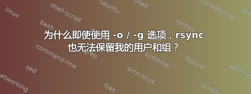 为什么即使使用 -o / -g 选项，rsync 也无法保留我的用户和组？